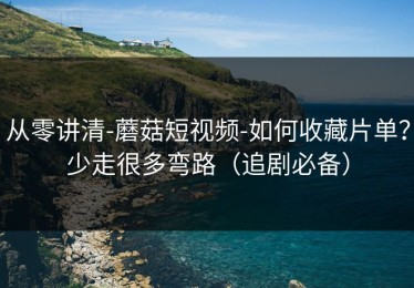 从零讲清-蘑菇短视频-如何收藏片单？少走很多弯路（追剧必备）