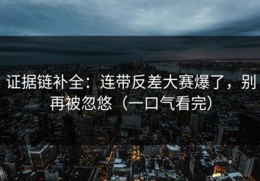证据链补全：连带反差大赛爆了，别再被忽悠（一口气看完）
