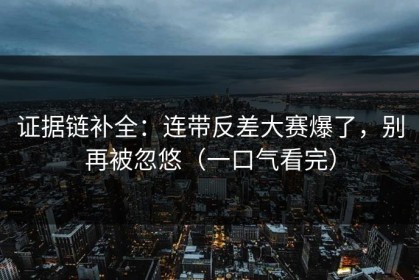 证据链补全：连带反差大赛爆了，别再被忽悠（一口气看完）