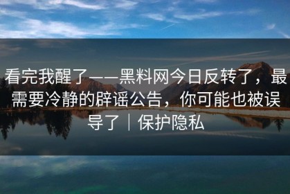 看完我醒了——黑料网今日反转了，最需要冷静的辟谣公告，你可能也被误导了｜保护隐私