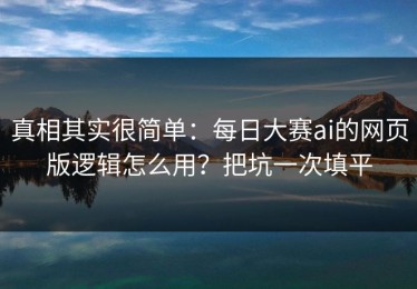 真相其实很简单：每日大赛ai的网页版逻辑怎么用？把坑一次填平