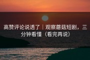 高赞评论说透了｜观察蘑菇短剧，三分钟看懂（看完再说）