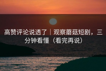 高赞评论说透了｜观察蘑菇短剧，三分钟看懂（看完再说）