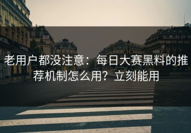 老用户都没注意：每日大赛黑料的推荐机制怎么用？立刻能用