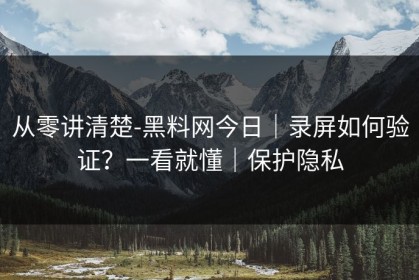 从零讲清楚-黑料网今日｜录屏如何验证？一看就懂｜保护隐私