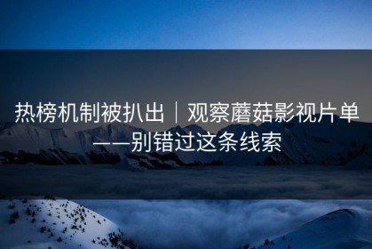 热榜机制被扒出｜观察蘑菇影视片单——别错过这条线索