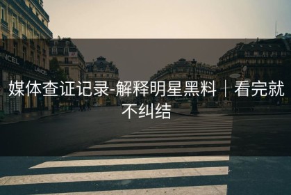 媒体查证记录-解释明星黑料｜看完就不纠结