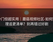 冷门但超实用｜蘑菇视频社区-如何整理追更清单？别再错过好剧