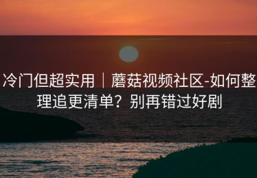 冷门但超实用｜蘑菇视频社区-如何整理追更清单？别再错过好剧