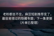 老粉都坐不住，麻豆短剧推荐变了，最容易错过的隐藏专题，下一集更狠（片单已整理）
