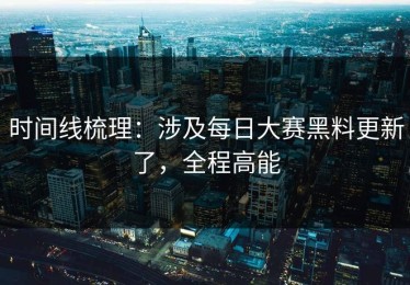 时间线梳理：涉及每日大赛黑料更新了，全程高能