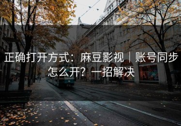 正确打开方式：麻豆影视｜账号同步怎么开？一招解决