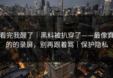 看完我醒了｜黑料被扒穿了——最像真的的录屏，别再跟着骂｜保护隐私