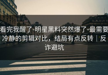 看完我醒了-明星黑料突然爆了-最需要冷静的剪辑对比，结局有点反转｜反诈避坑
