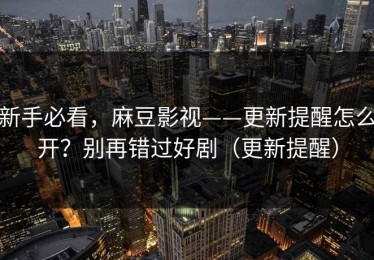 新手必看，麻豆影视——更新提醒怎么开？别再错过好剧（更新提醒）