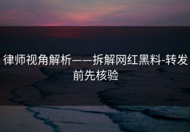 律师视角解析——拆解网红黑料-转发前先核验