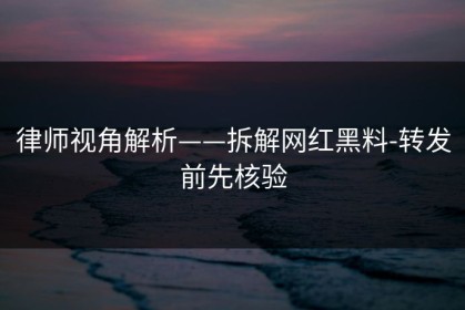 律师视角解析——拆解网红黑料-转发前先核验