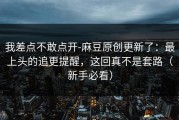 我差点不敢点开-麻豆原创更新了：最上头的追更提醒，这回真不是套路（新手必看）
