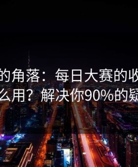 被忽视的角落：每日大赛的收藏技巧怎么用？解决你90%的疑问