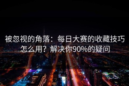 被忽视的角落：每日大赛的收藏技巧怎么用？解决你90%的疑问
