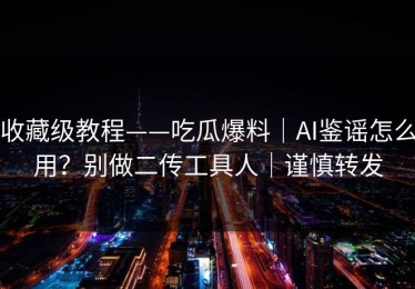 收藏级教程——吃瓜爆料｜AI鉴谣怎么用？别做二传工具人｜谨慎转发
