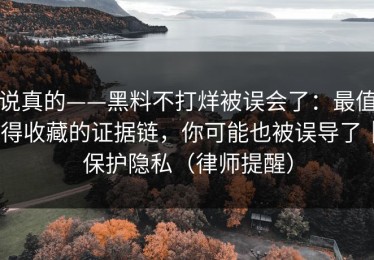 说真的——黑料不打烊被误会了：最值得收藏的证据链，你可能也被误导了｜保护隐私（律师提醒）