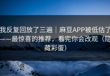 我反复回放了三遍｜麻豆APP被低估了——最惊喜的推荐，看完你会改观（隐藏彩蛋）