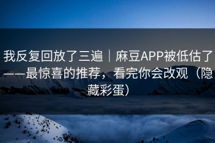 我反复回放了三遍｜麻豆APP被低估了——最惊喜的推荐，看完你会改观（隐藏彩蛋）