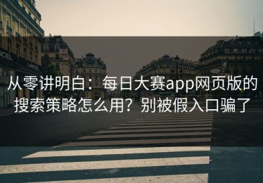 从零讲明白：每日大赛app网页版的搜索策略怎么用？别被假入口骗了