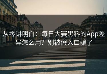 从零讲明白：每日大赛黑料的App差异怎么用？别被假入口骗了
