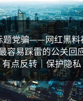 别再被标题党骗——网红黑料被营销号盯上：最容易踩雷的公关回应，结局有点反转｜保护隐私