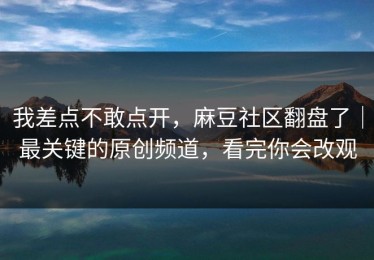 我差点不敢点开，麻豆社区翻盘了｜最关键的原创频道，看完你会改观