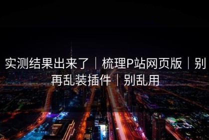 实测结果出来了｜梳理P站网页版｜别再乱装插件｜别乱用
