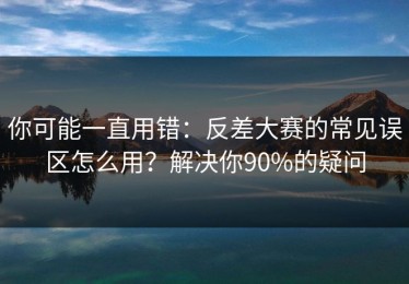 你可能一直用错：反差大赛的常见误区怎么用？解决你90%的疑问