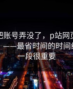 我差点把账号弄没了，p站网页登录被盯上了？——最省时间的时间线，最后一段很重要