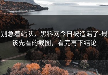 别急着站队，黑料网今日被造谣了-最该先看的截图，看完再下结论