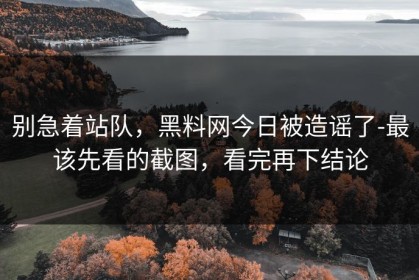别急着站队，黑料网今日被造谣了-最该先看的截图，看完再下结论