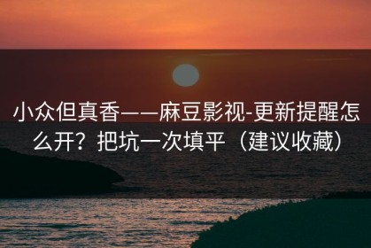 小众但真香——麻豆影视-更新提醒怎么开？把坑一次填平（建议收藏）