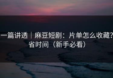 一篇讲透｜麻豆短剧：片单怎么收藏？省时间（新手必看）