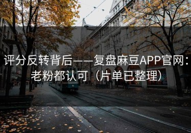 评分反转背后——复盘麻豆APP官网：老粉都认可（片单已整理）
