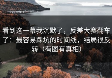 看到这一幕我沉默了，反差大赛翻车了：最容易踩坑的时间线，结局很反转（有图有真相）