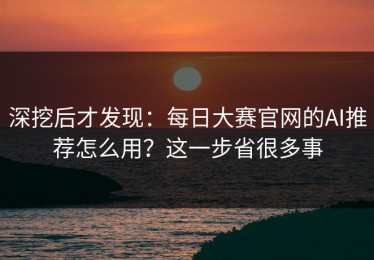 深挖后才发现：每日大赛官网的AI推荐怎么用？这一步省很多事
