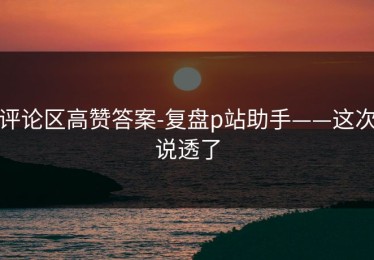 评论区高赞答案-复盘p站助手——这次说透了
