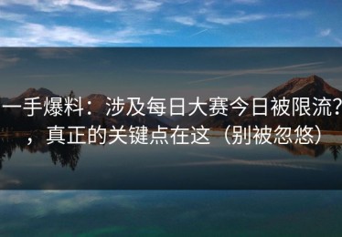 一手爆料：涉及每日大赛今日被限流？，真正的关键点在这（别被忽悠）