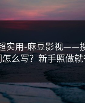 冷门但超实用-麻豆影视——搜索关键词怎么写？新手照做就行