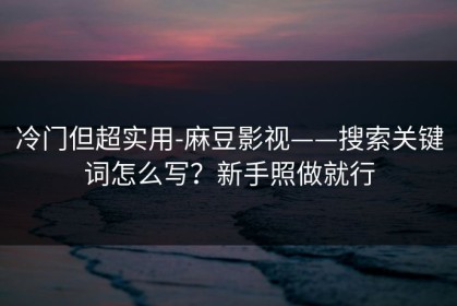 冷门但超实用-麻豆影视——搜索关键词怎么写？新手照做就行