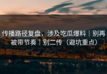 传播路径复盘，涉及吃瓜爆料｜别再被带节奏｜别二传（避坑重点）