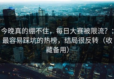 今晚真的绷不住，每日大赛被限流？：最容易踩坑的热榜，结局很反转（收藏备用）