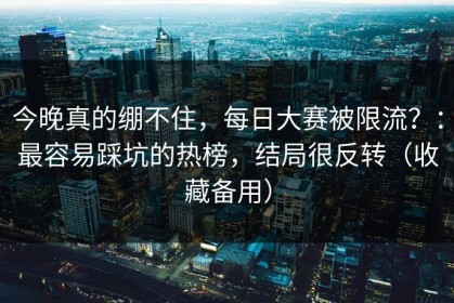 今晚真的绷不住，每日大赛被限流？：最容易踩坑的热榜，结局很反转（收藏备用）