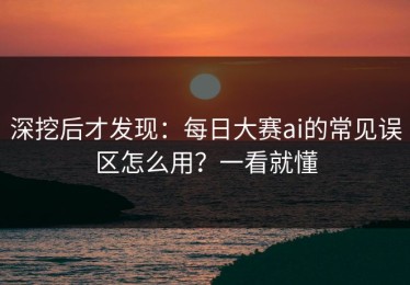 深挖后才发现：每日大赛ai的常见误区怎么用？一看就懂